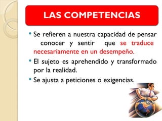  Se refieren a nuestra capacidad de pensar
     conocer y sentir que se traduce
  necesariamente en un desempeño.
 El sujeto es aprehendido y transformado
  por la realidad.
 Se ajusta a peticiones o exigencias.
 