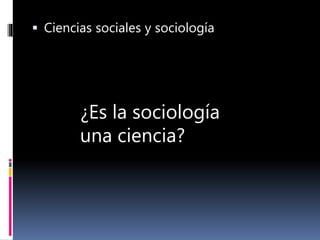  Ciencias sociales y sociología
¿Es la sociología
una ciencia?
 