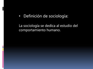 • Definición de sociología:
La sociología se dedica al estudio del
comportamiento humano.
 