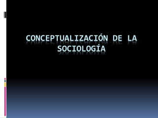 CONCEPTUALIZACIÓN DE LA
SOCIOLOGÍA
 