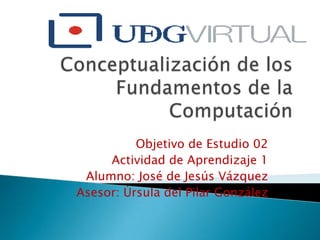 Objetivo de Estudio 02
     Actividad de Aprendizaje 1
 Alumno: José de Jesús Vázquez
Asesor: Úrsula del Pilar González
 