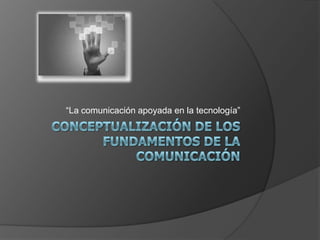 Conceptualización de los fundamentos de la Comunicación “La comunicación apoyada en la tecnología” 