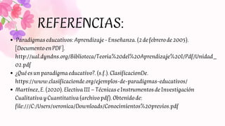 REFERENCIAS:
Paradigmaseducativos:Aprendizaje-Enseñanza.(2defebrerode2005).
[DocumentoenPDF].
http://ual.dyndns.org/Biblio...