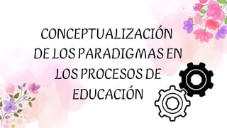 CONCEPTUALIZACIÓN
DELOSPARADIGMASEN
LOSPROCESOSDE
EDUCACIÓN
 