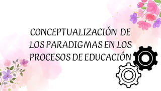 CONCEPTUALIZACIÓN DE
LOSPARADIGMASENLOS
PROCESOSDEEDUCACIÓN
 