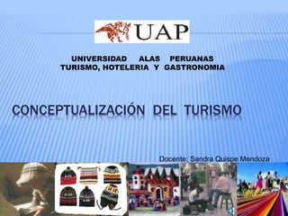 UNIVERSIDAD ALAS PERUANAS 
TURISMO, HOTELERIA Y GASTRONOMIA 
CONCEPTUALIZACIÓN DEL TURISMO 
Docente: Sandra Quispe Mendoza 
 