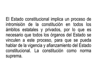 El Estado constitucional implica un proceso de
intromisión de la constitución en todos los
ámbitos estatales y privados, p...
