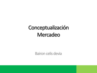 Conceptualización
Mercadeo
Baironcelisdevia
 