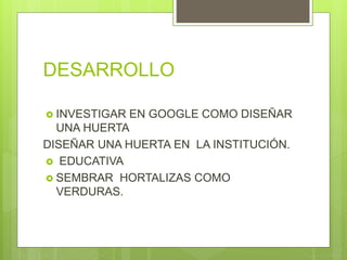 DESARROLLO
 INVESTIGAR EN GOOGLE COMO DISEÑAR
UNA HUERTA
DISEÑAR UNA HUERTA EN LA INSTITUCIÓN.
 EDUCATIVA
 SEMBRAR HORTALIZAS COMO
VERDURAS.
 