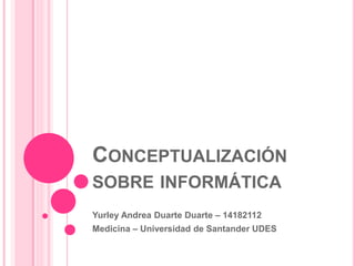CONCEPTUALIZACIÓN
SOBRE INFORMÁTICA
Yurley Andrea Duarte Duarte – 14182112
Medicina – Universidad de Santander UDES
 