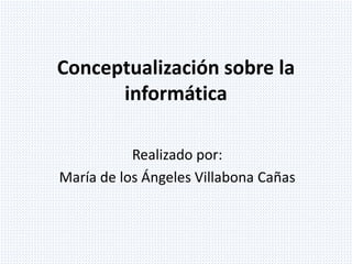 Conceptualización sobre la
informática
Realizado por:
María de los Ángeles Villabona Cañas
 