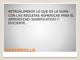DESARROLLO
 RETROALIMENTA LO QUE ES LA SUMA
 CON LAS REGLETAS NÚMERICAS PARA EL
APRENDIZAEJ SIGNIFICATIVO Y
EFICIENTE.
 