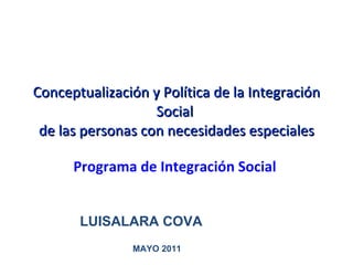 Conceptualización y Política de la Integración Social  de las personas con necesidades especiales Programa de Integración Social LUISALARA COVA MAYO 2011 