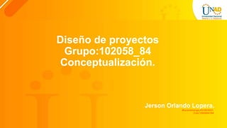 Diseño de proyectos
Grupo:102058_84
Conceptualización.
Jerson Orlando Lopera.
Bucaramanga,02/09/2021.
Cod:1095804164
 