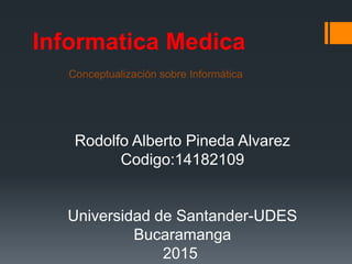 Informatica Medica
Conceptualización sobre Informática
Rodolfo Alberto Pineda Alvarez
Codigo:14182109
Universidad de Santander-UDES
Bucaramanga
2015
 