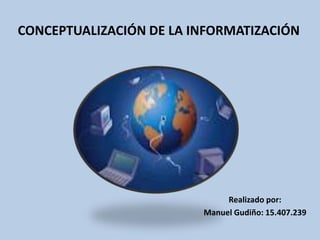 CONCEPTUALIZACIÓN DE LA INFORMATIZACIÓN




                              Realizado por:
                         Manuel Gudiño: 15.407.239
 