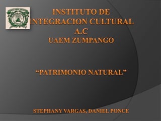 INSTITUTO DE INTEGRACION CULTURAL A.C UAEM ZUMPANGO“PATRIMONIO NATURAL”STEPHANY VARGAS, DANIEL PONCE 