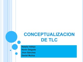 CONCEPTUALIZACION
       DE TLC
Natalia Vallejo
Kevin Delgado
Jhon Sánchez
Daniel Muñoz
 