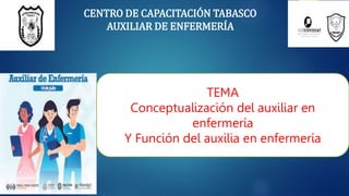 CENTRO DE CAPACITACIÓN TABASCO
AUXILIAR DE ENFERMERÍA
TEMA
Conceptualización del auxiliar en
enfermería
Y Función del auxilia en enfermería
 