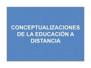 CONCEPTUALIZACIONES
DE LA EDUCACIÓN A
DISTANCIA
 
