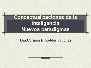 Conceptualizaciones de la
inteligencia
Nuevos paradigmas
Dra.Carmen E. Robles Sánchez
 