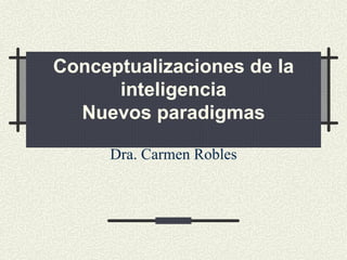 Conceptualizaciones de la inteligencia Nuevos paradigmas Dra. Carmen Robles 