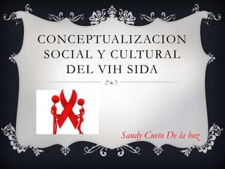 CONCEPTUALIZACION 
SOCIAL Y CULTURAL 
DEL VIH SIDA 
Sandy Cueto De la hoz 
 
