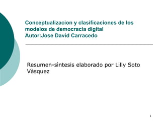 Conceptualizacion y clasificaciones de los modelos de democracia digital Autor:J ose  David  Carracedo Resumen-sìntesis elaborado por Lilly Soto Vàsquez 