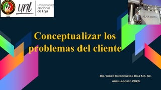 Conceptualizar los
problemas del cliente
Dr. Yoder Rivadeneira Díaz Mg. Sc.
Abril-agosto 2020
 