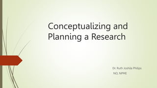 Conceptualizing and
Planning a Research
Dr. Ruth Joshila Philips
NO, NPME
 
