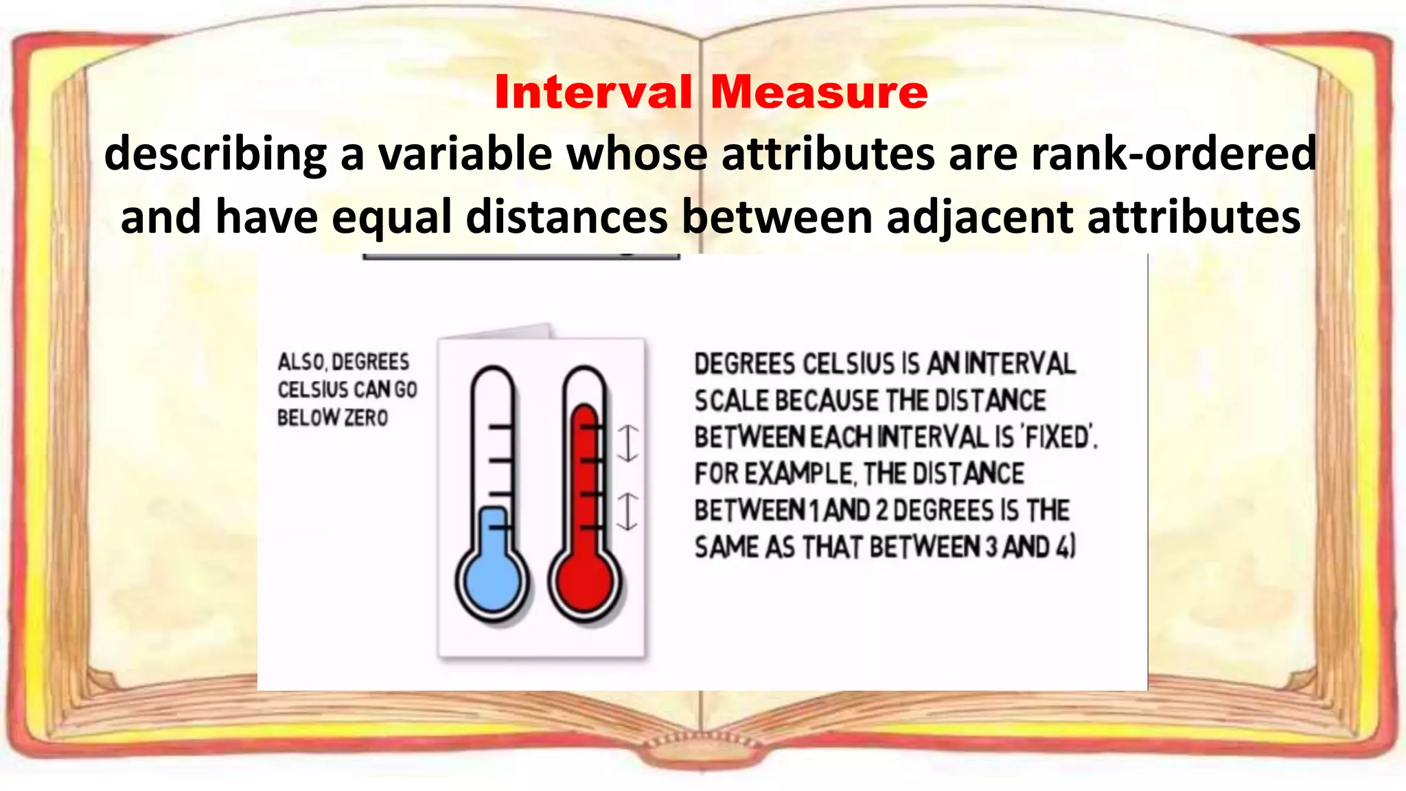 Interval Measure
describing a variable whose attributes are rank-ordered
and have equal distances between adjacent attributes
 
