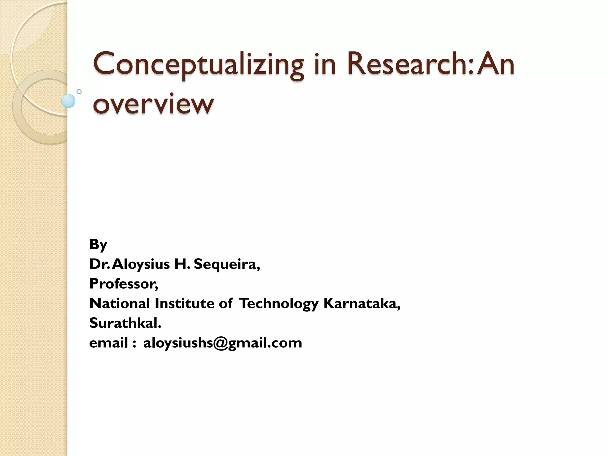 Conceptualizing in Research:An
overview
By
Dr.Aloysius H. Sequeira,
Professor,
National Institute of Technology Karnataka,
Surathkal.
email : aloysiushs@gmail.com
 