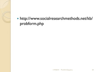  http://www.socialresearchmethods.net/kb/
probform.php
11/9/2014 Prof.A.H.Sequeira 24
 