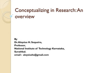 Conceptualizing in Research:An
overview
By
Dr.Aloysius H. Sequeira,
Professor,
National Institute of Technology Karnataka,
Surathkal.
email : aloysiushs@gmail.com
 