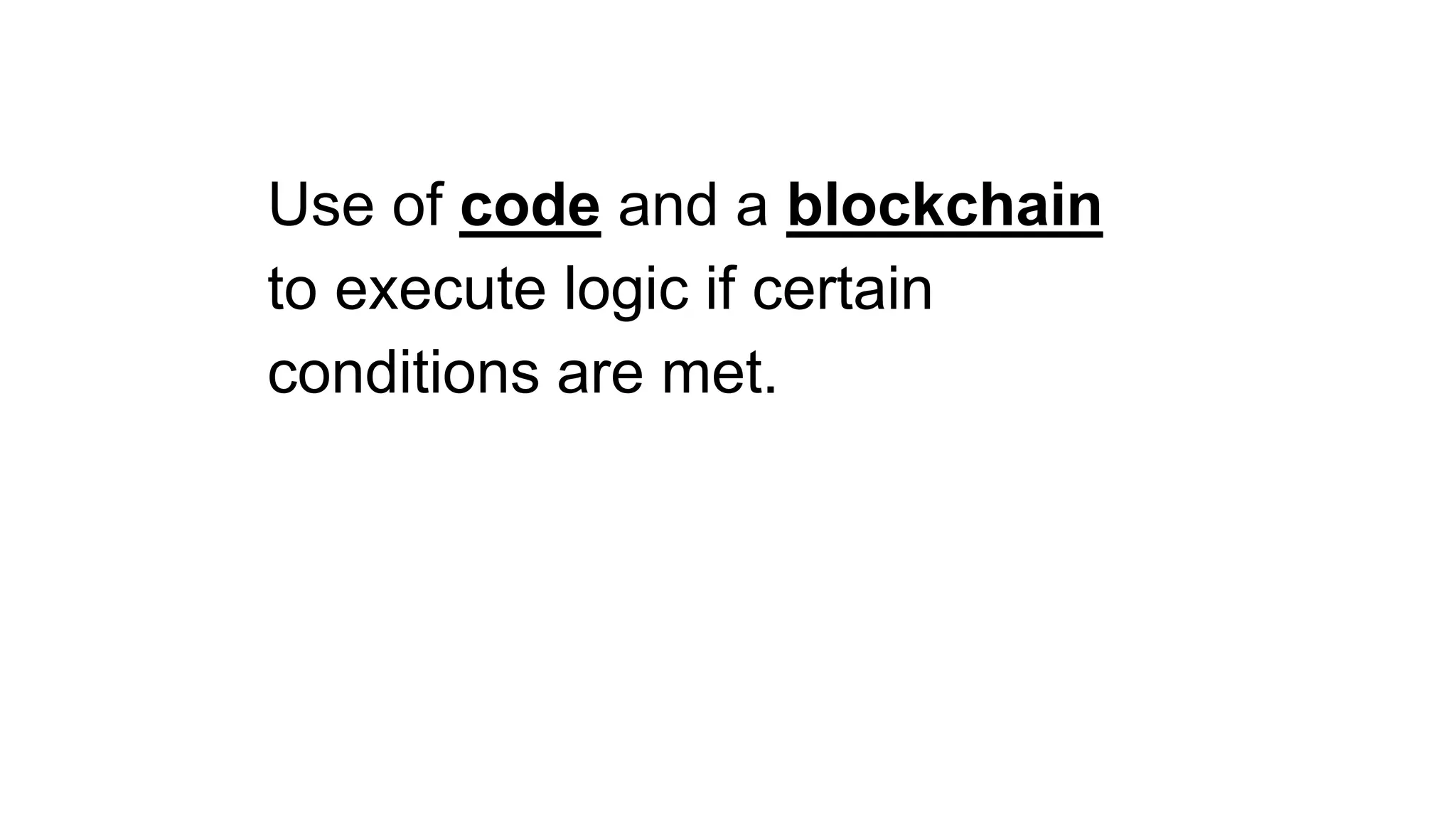 Use of code and a blockchain
to execute logic if certain
conditions are met.
 