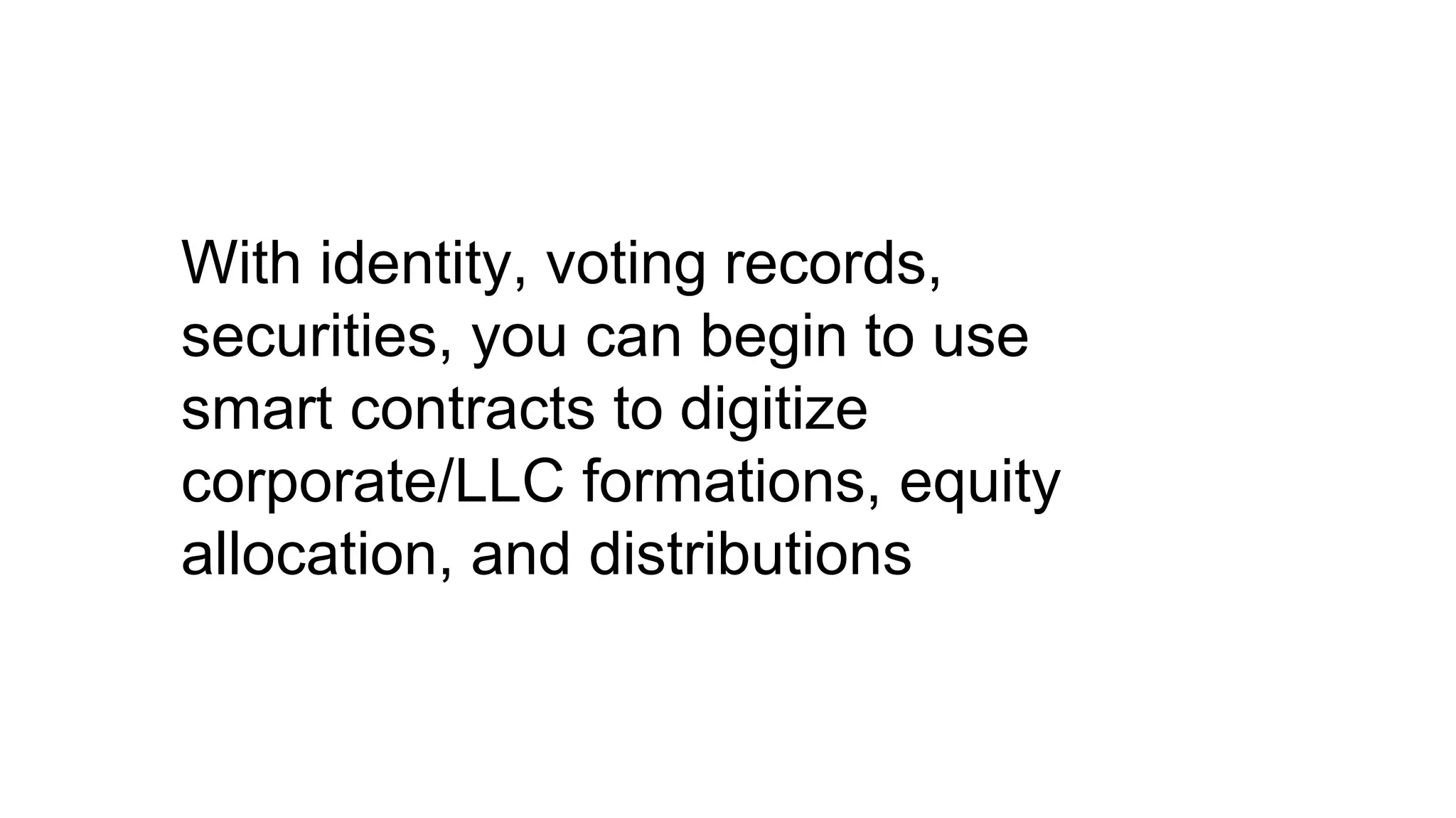 With identity, voting records,
securities, you can begin to use
smart contracts to digitize
corporate/LLC formations, equity
allocation, and distributions
 