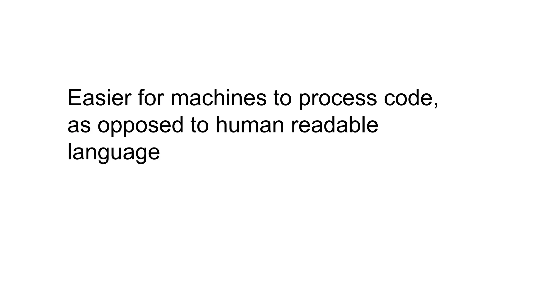 Easier for machines to process code,
as opposed to human readable
language
 