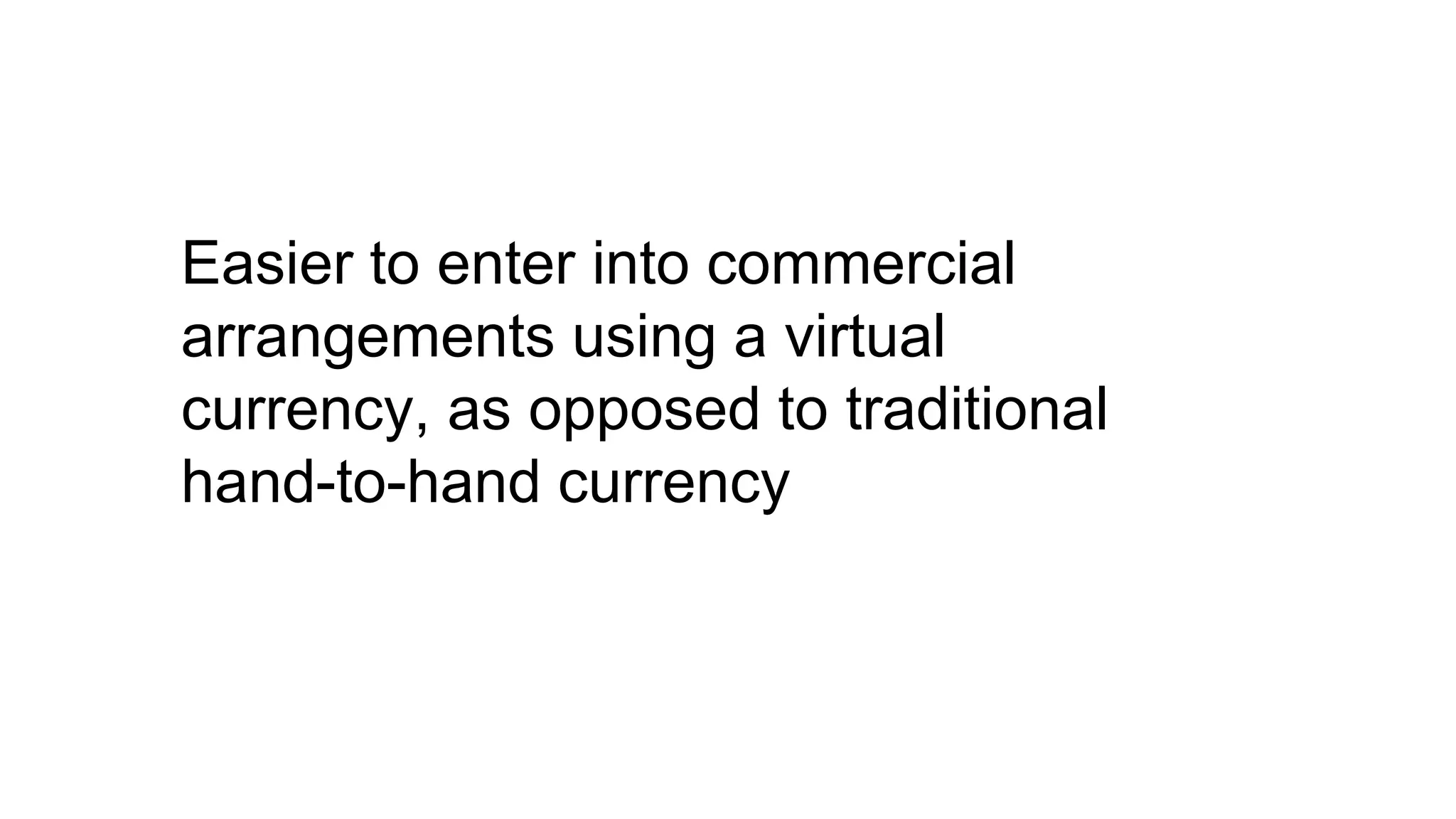 Easier to enter into commercial
arrangements using a virtual
currency, as opposed to traditional
hand-to-hand currency
 