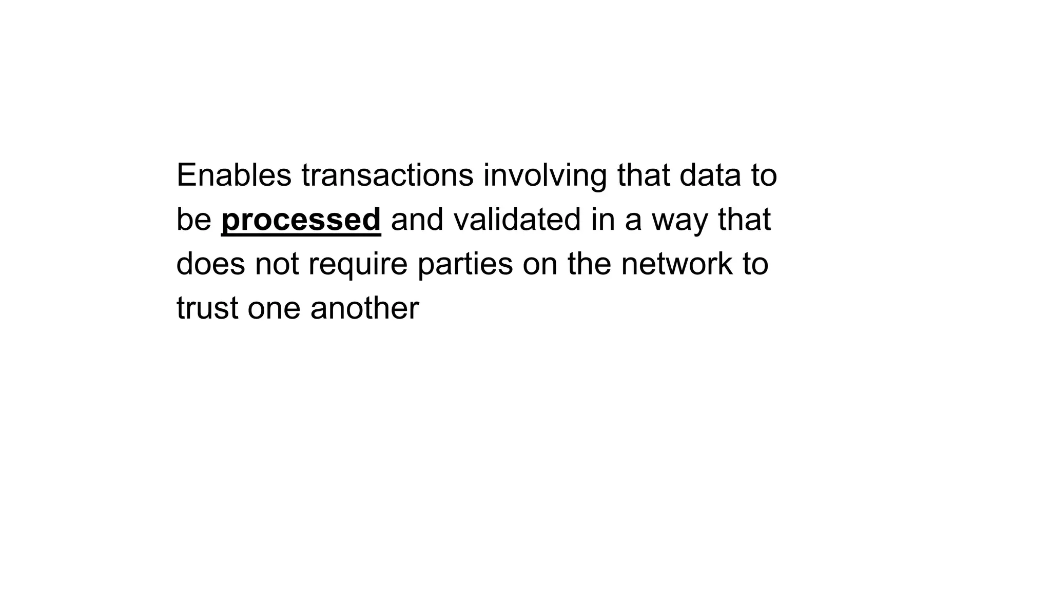 Enables transactions involving that data to
be processed and validated in a way that
does not require parties on the network to
trust one another
 