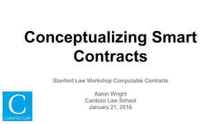 Conceptualizing Smart
Contracts
Stanford Law Workshop Computable Contracts
Aaron Wright
Cardozo Law School
January 21, 2016
 
