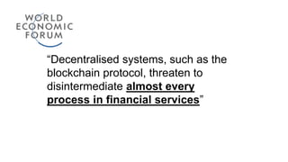 “Decentralised systems, such as the
blockchain protocol, threaten to
disintermediate almost every
process in financial services”
 