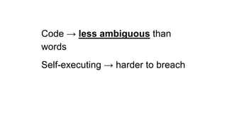 Code → less ambiguous than
words
Self-executing → harder to breach
 