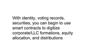 With identity, voting records,
securities, you can begin to use
smart contracts to digitize
corporate/LLC formations, equity
allocation, and distributions
 