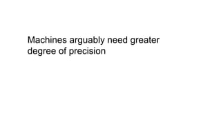 Machines arguably need greater
degree of precision
 