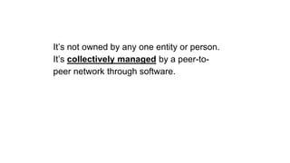It’s not owned by any one entity or person.
It’s collectively managed by a peer-to-
peer network through software.
 