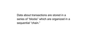 Data about transactions are stored in a
series of “blocks” which are organized in a
sequential “chain.”
 