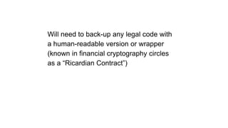 Will need to back-up any legal code with
a human-readable version or wrapper
(known in financial cryptography circles
as a “Ricardian Contract”)
 