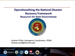 Opera'onalizing	the	Na'onal	Disaster	
Recovery	Framework	
Resources	for	State	Governments	
.
Andrew O’Neil, Interagency Coordination, FEMA
Andrew.oneil@fema.dhs.gov
 