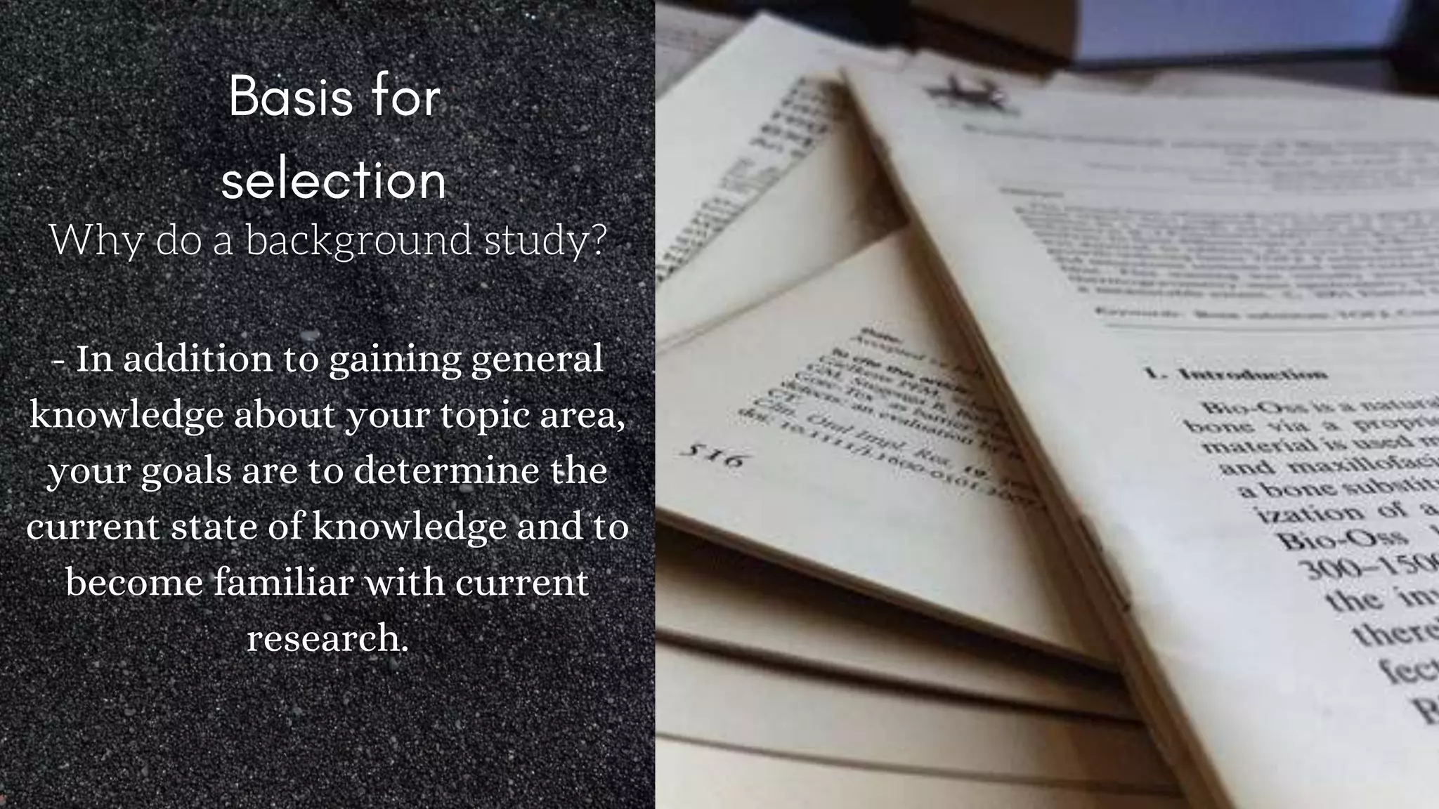 Why do a background study?
- In addition to gaining general
knowledge about your topic area,
your goals are to determine the
current state of knowledge and to
become familiar with current
research.
 