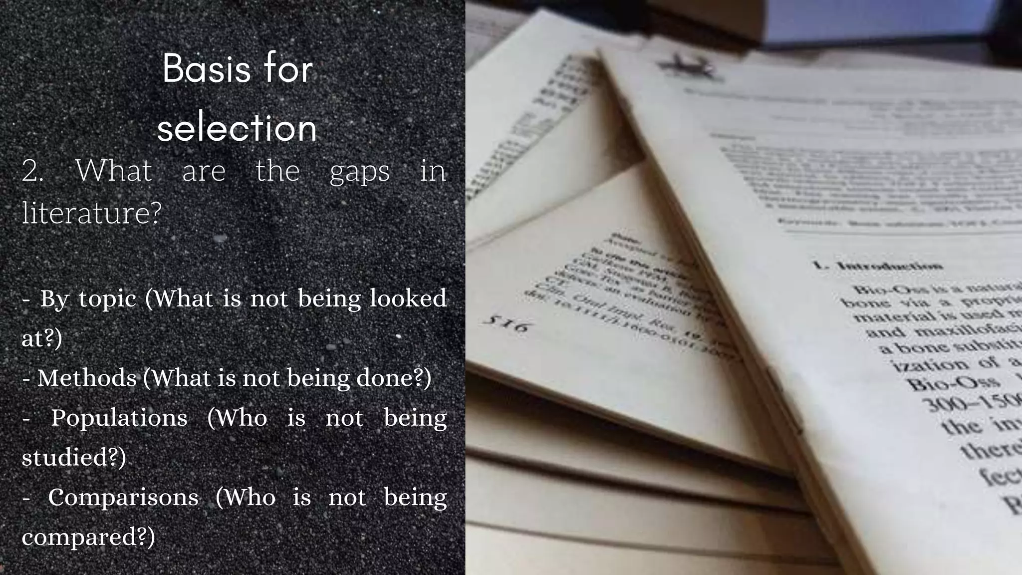 2. What are the gaps in
literature?
- By topic (What is not being looked
at?)
- Methods (What is not being done?)
- Populations (Who is not being
studied?)
- Comparisons (Who is not being
compared?)
 